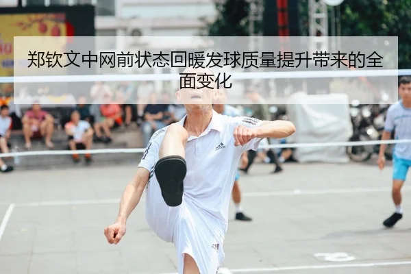 郑钦文中网前状态回暖发球质量提升带来的全面变化