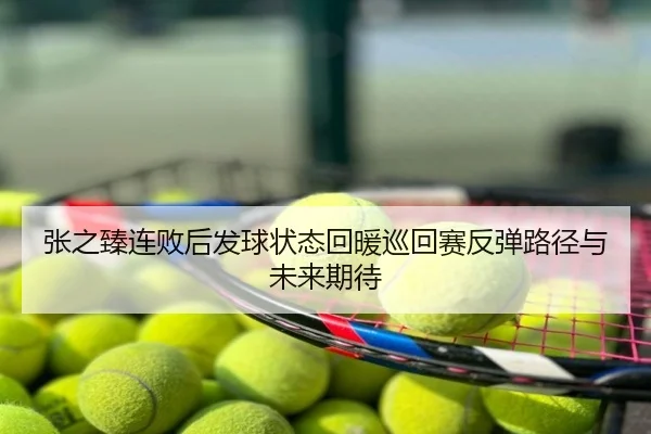 张之臻连败后发球状态回暖巡回赛反弹路径与未来期待